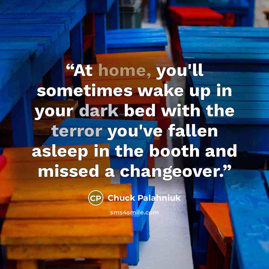 “At home, you'll sometimes wake up in your dark bed with the terror you've fallen asleep in the booth and missed a changeover.” quote by Chuck Palahniuk