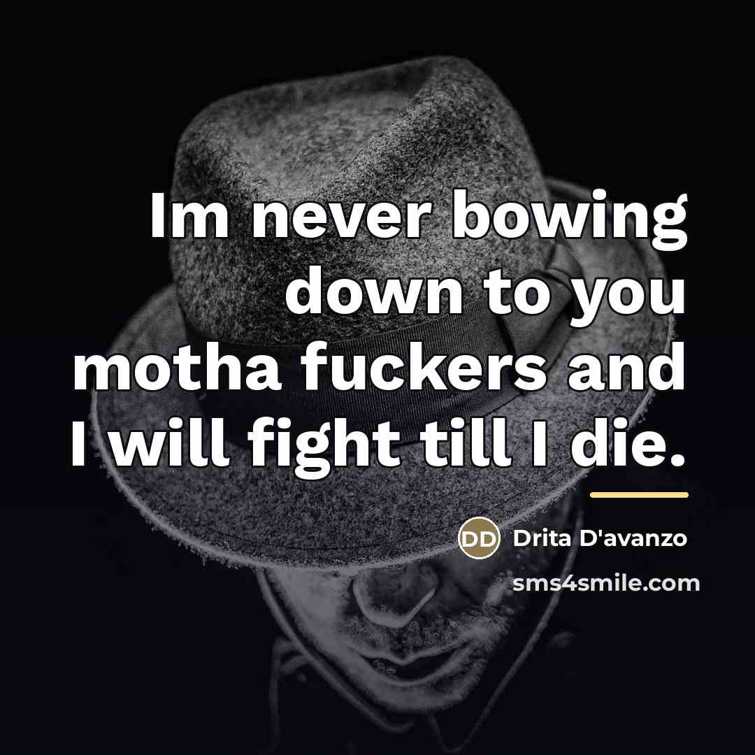 “Im never bowing down to you motha fuckers and I…” quote by Drita D'avanzo