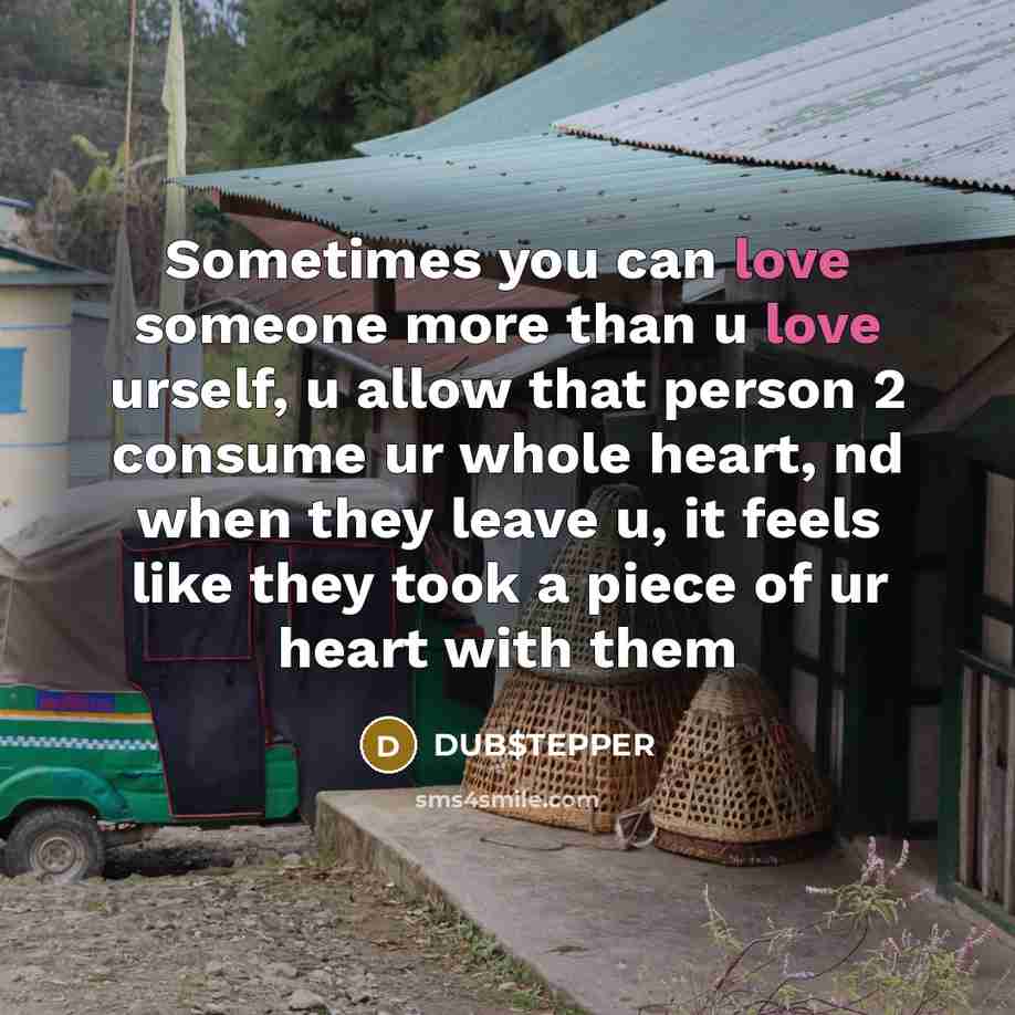 “Sometimes you can love someone more than u love urself, u allow that person 2 consume ur whole heart, nd when they leave u, it feels like they took a piece of ur heart with them” quote by DUB$TEPPER