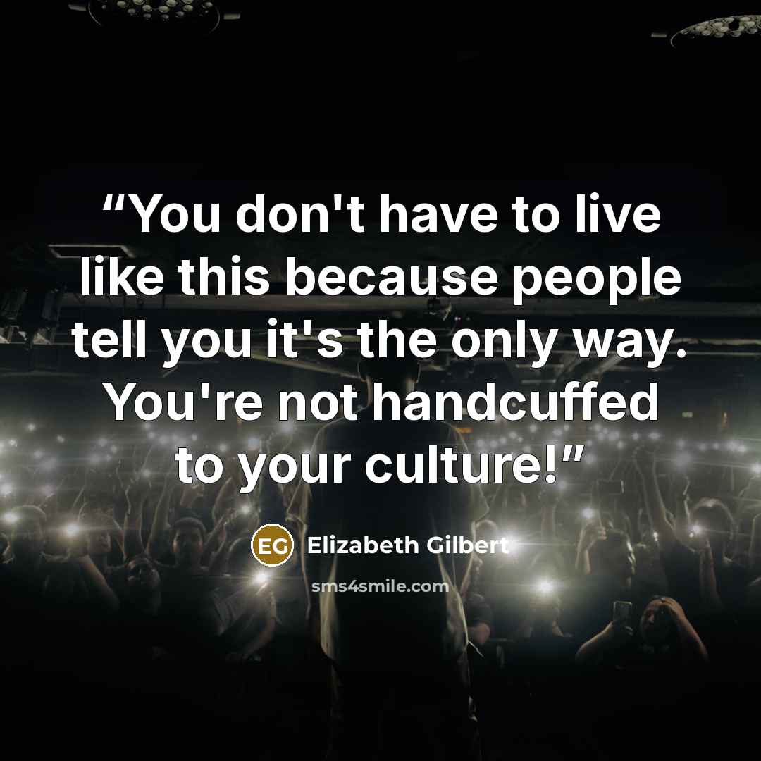 “You don't have to live like this because people tell you it's the only way. You're not handcuffed to your culture!” quote by Elizabeth Gilbert