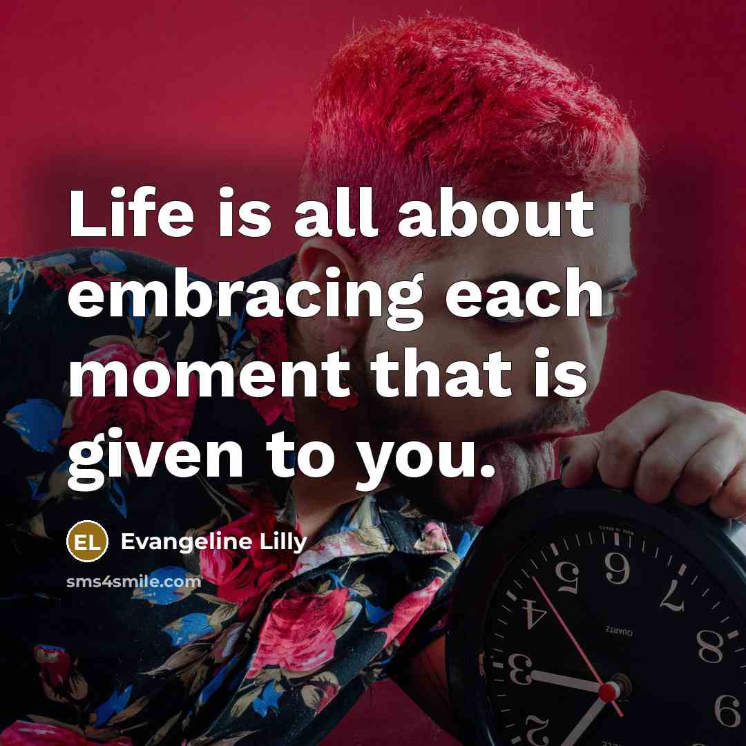 “Life is all about embracing each moment that is given…” quote by Evangeline Lilly