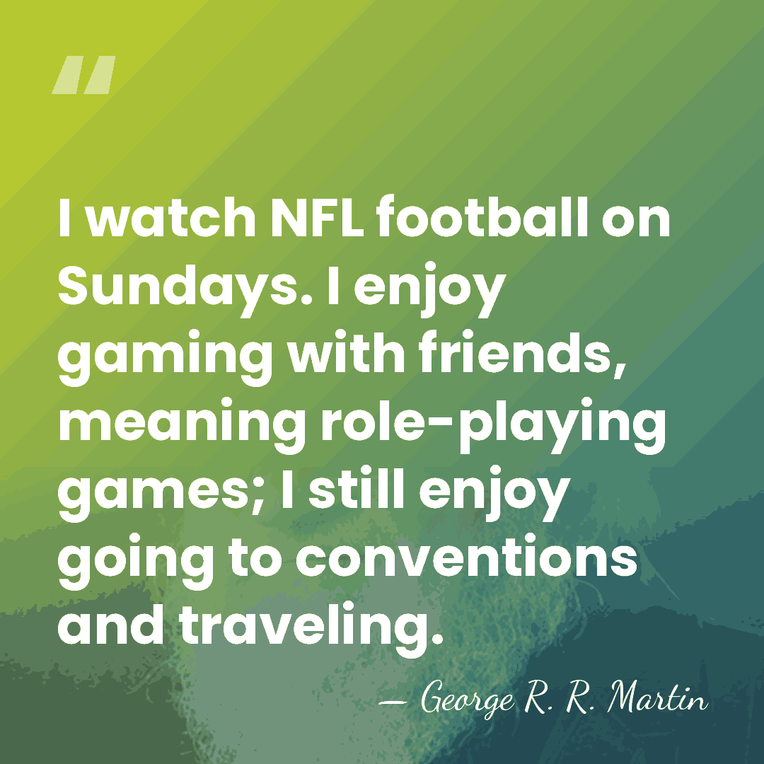 I watch NFL football on Sundays. I enjoy gaming with friends, meaning&hellip; - George R. R. Martin