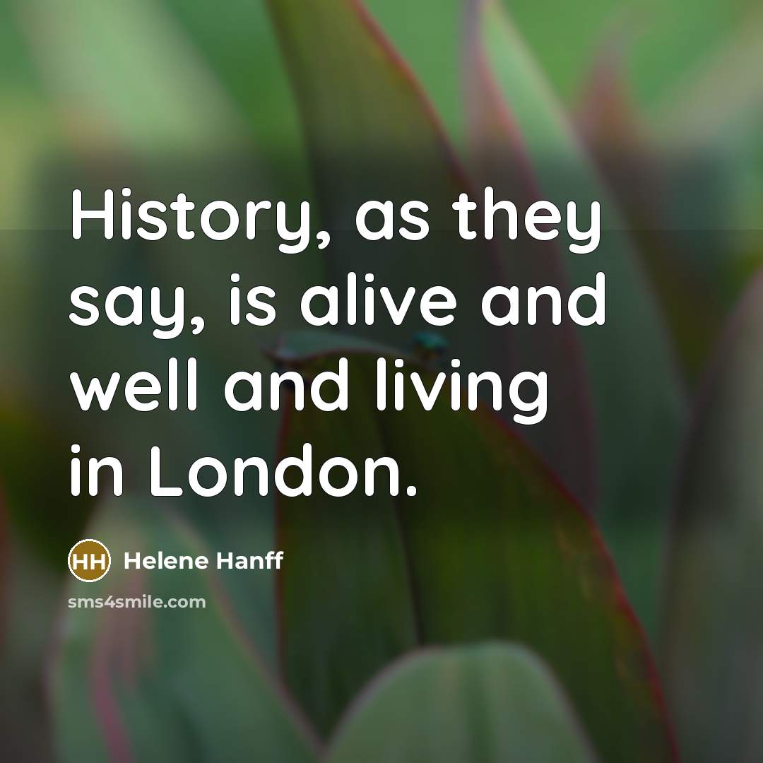 “History, as they say, is alive and well and living…” quote by Helene Hanff