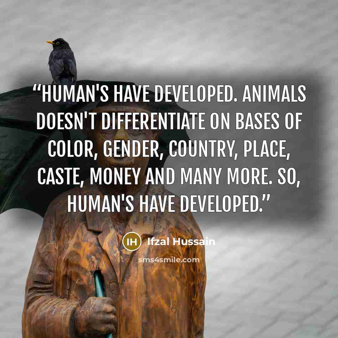 “Human's have developed. Animals doesn't differentiate on bases of color, gender, country, place, caste, money and many more. So, Human's have developed.” quote by Ifzal Hussain