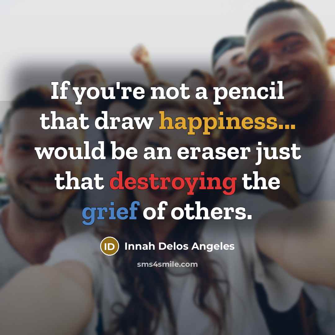 “If you're not a pencil that draw happiness... would be an eraser just that destroying the grief of others.” quote by Innah Delos Angeles