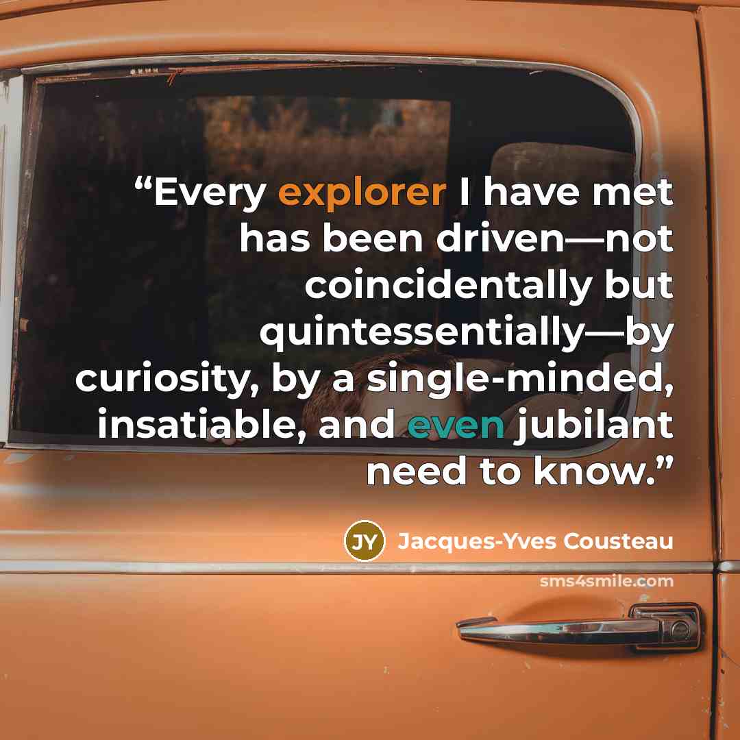 “Every explorer I have met has been driven—not coincidentally but quintessentially—by curiosity, by a single-minded, insatiable, and even jubilant need to know.” quote by Jacques-Yves Cousteau