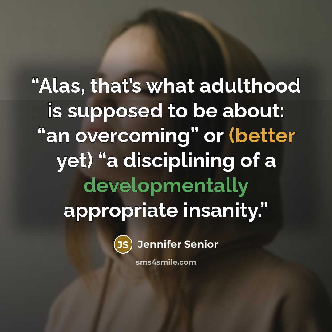 “Alas, that’s what adulthood is supposed to be about: “an overcoming” or (better yet) “a disciplining of a developmentally appropriate insanity.” quote by Jennifer Senior