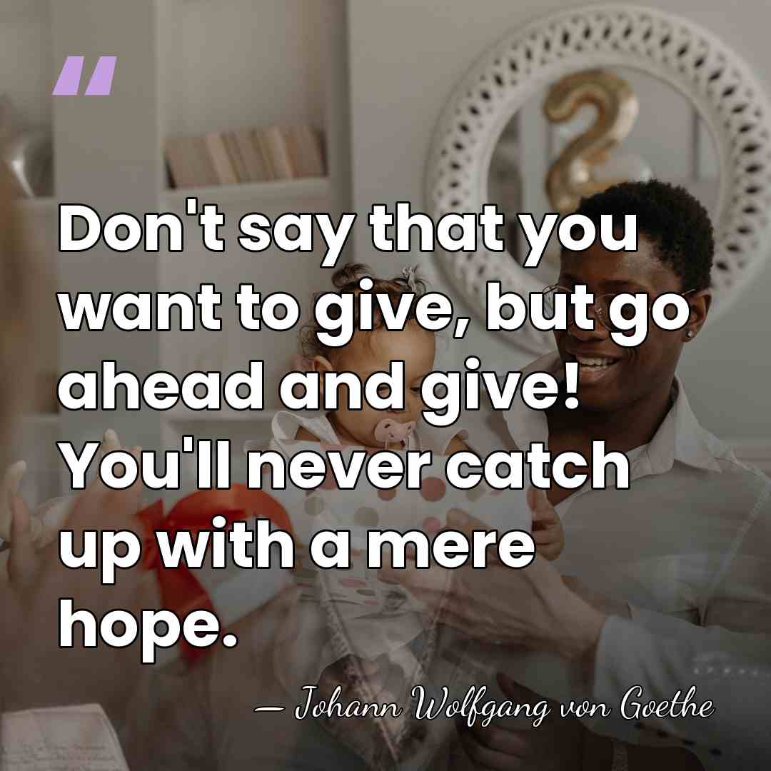 Don't say that you want to give, but go ahead and give!&hellip; - Johann Wolfgang von Goethe