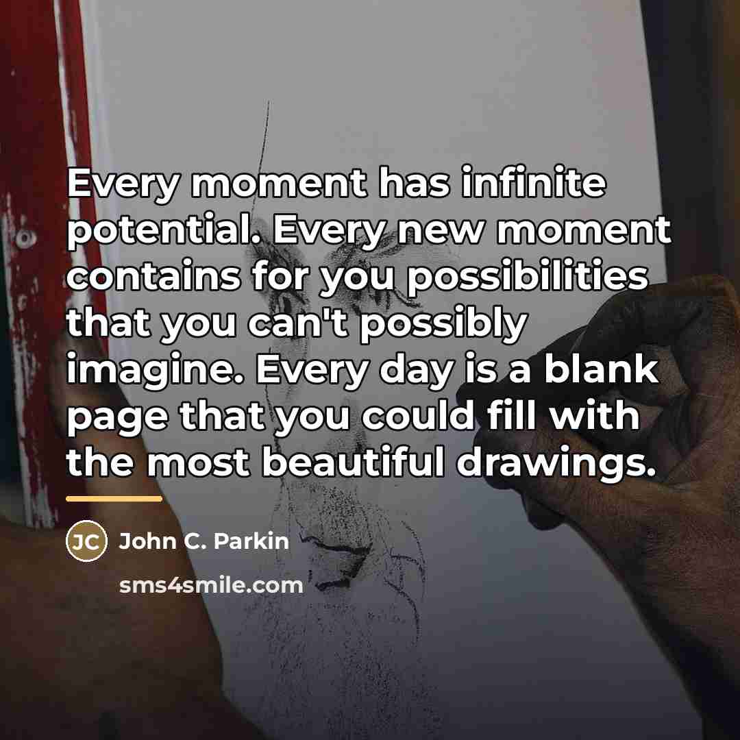 “Every moment has infinite potential. Every new moment contains for…” quote by John C. Parkin