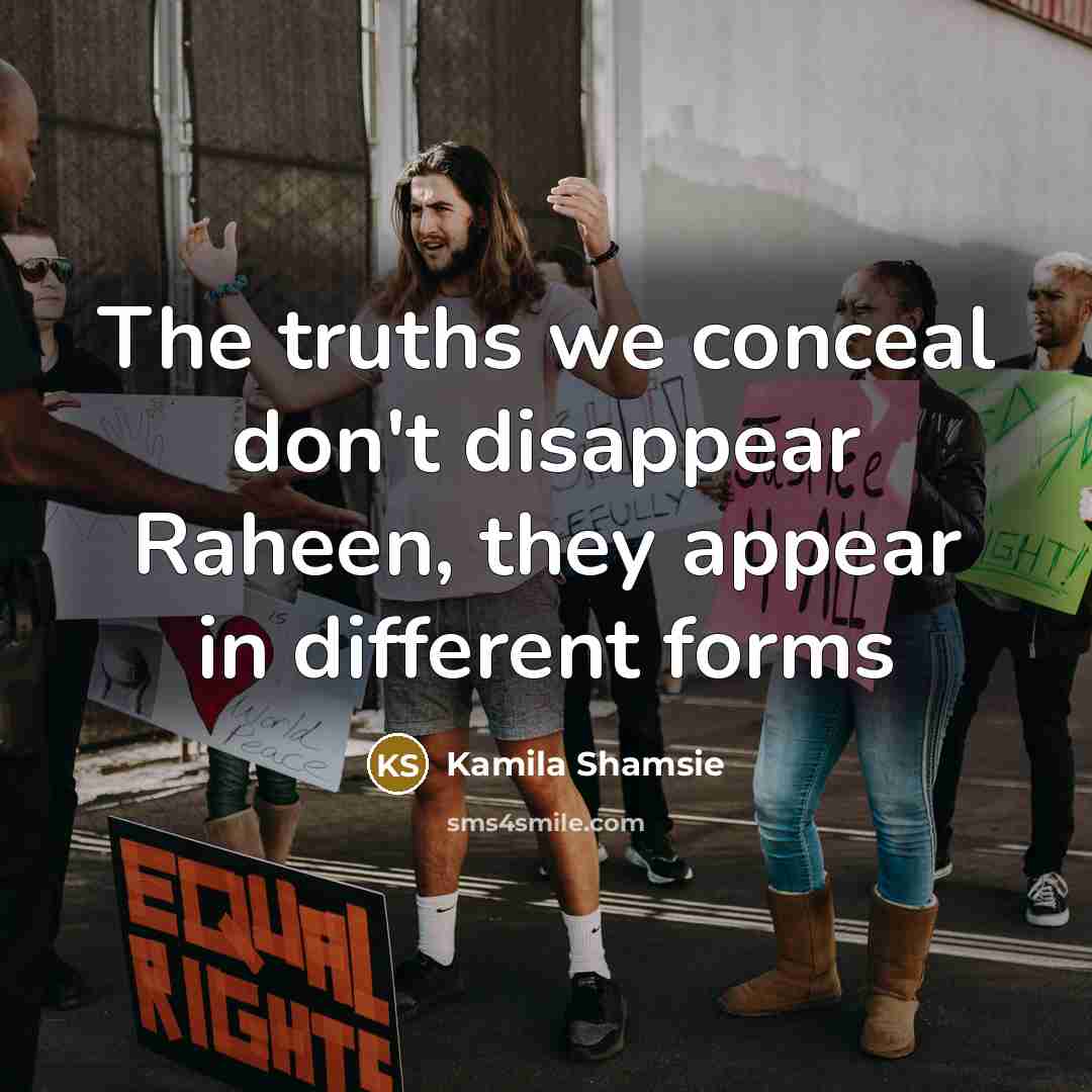 “The truths we conceal don't disappear Raheen, they appear in…” quote by Kamila Shamsie