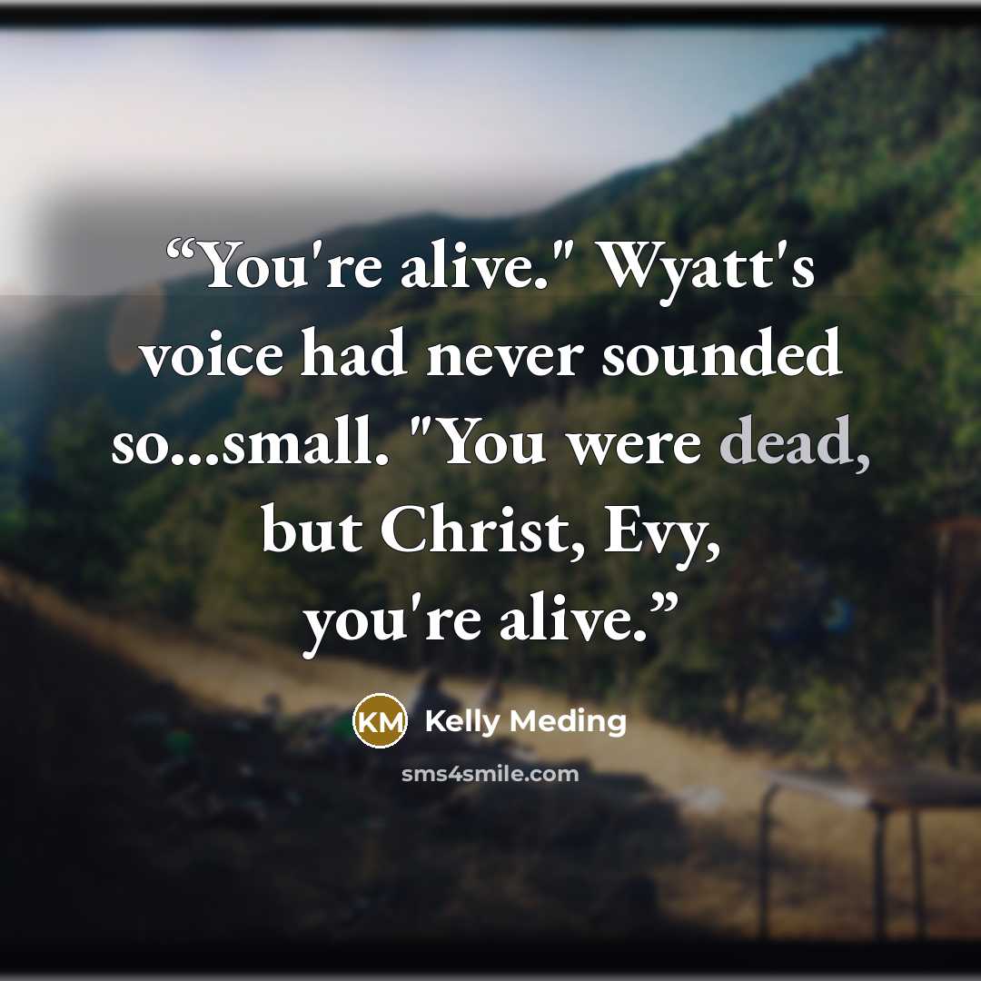 “You're alive." Wyatt's voice had never sounded so...small. "You were dead, but Christ, Evy, you're alive.” quote by Kelly Meding