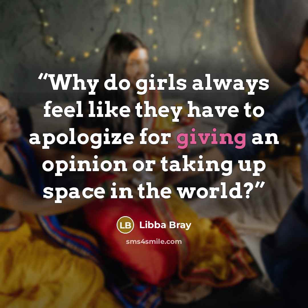 “Why do girls always feel like they have to apologize for giving an opinion or taking up space in the world?” quote by Libba Bray