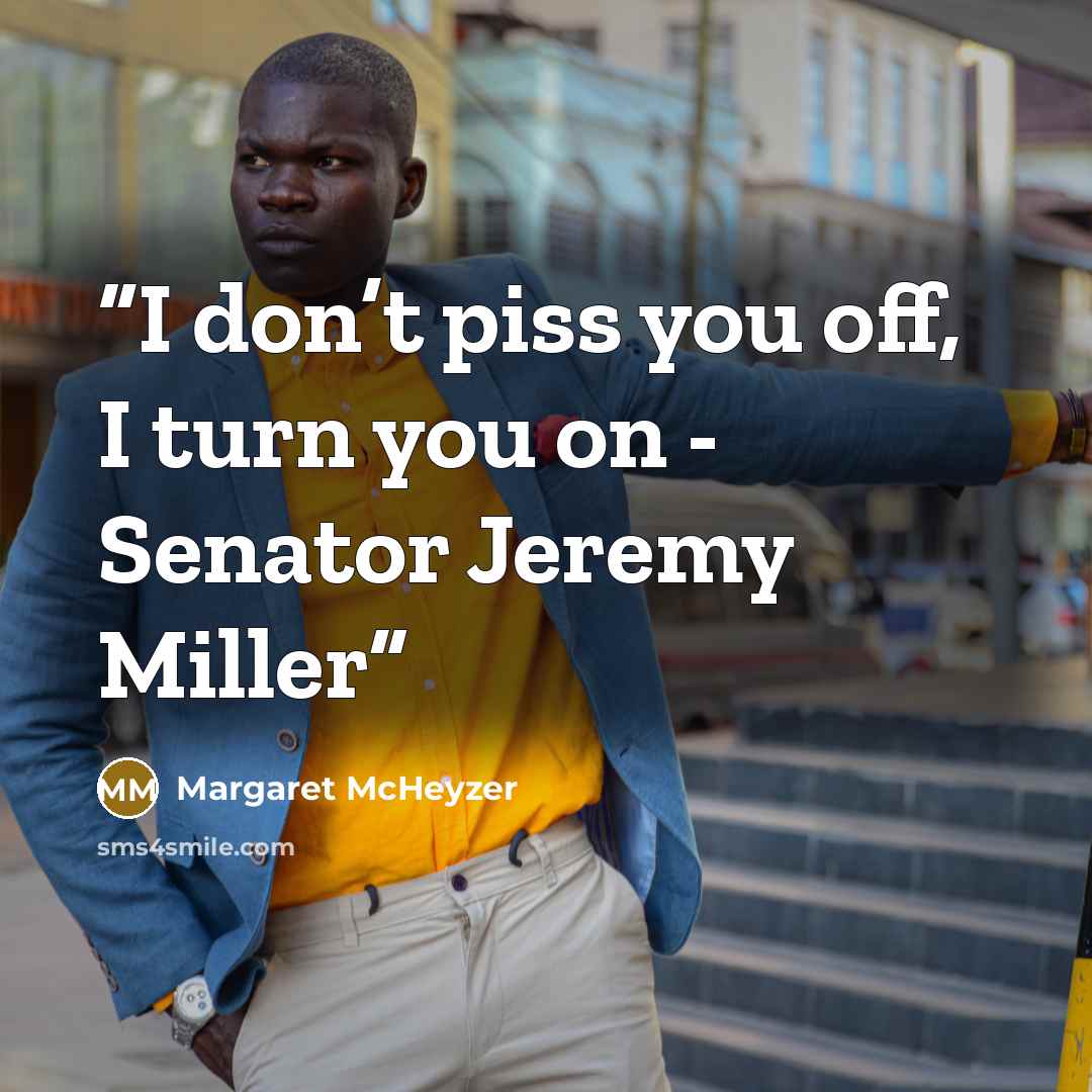 “I don’t piss you off, I turn you on - Senator Jeremy Miller” quote by Margaret McHeyzer