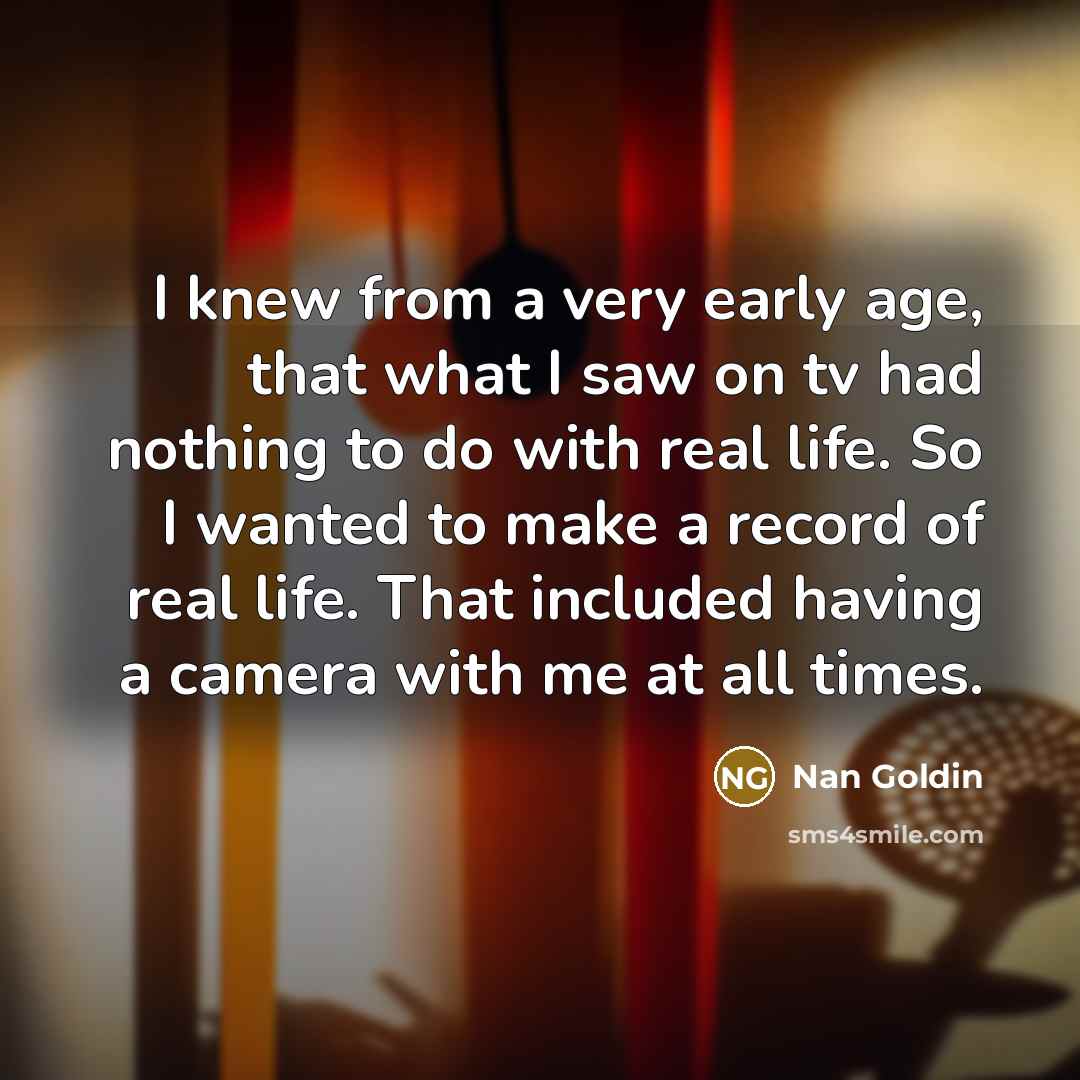 “I knew from a very early age, that what I…” quote by Nan Goldin