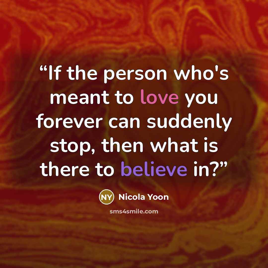 “If the person who's meant to love you forever can suddenly stop, then what is there to believe in?” quote by Nicola Yoon