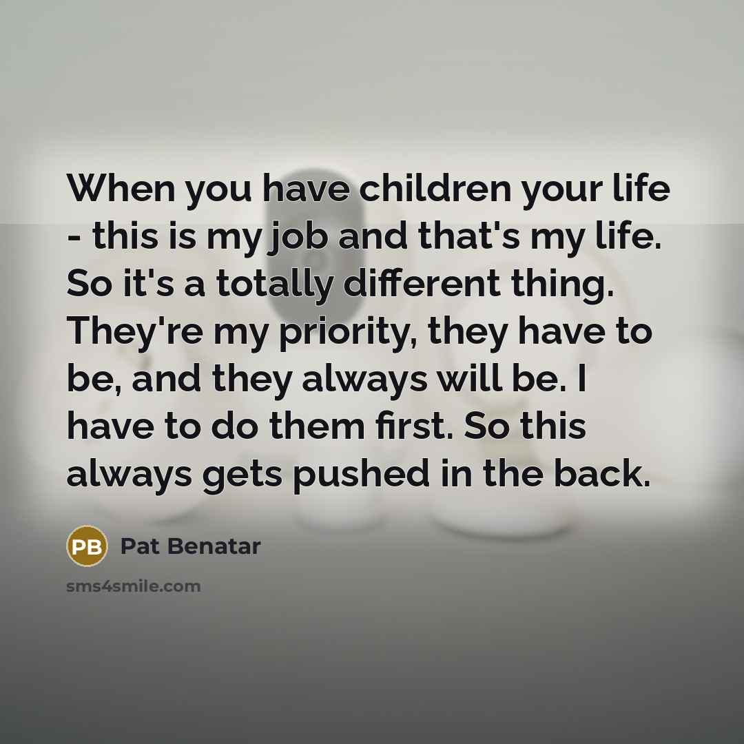 “When you have children your life - this is my…” quote by Pat Benatar