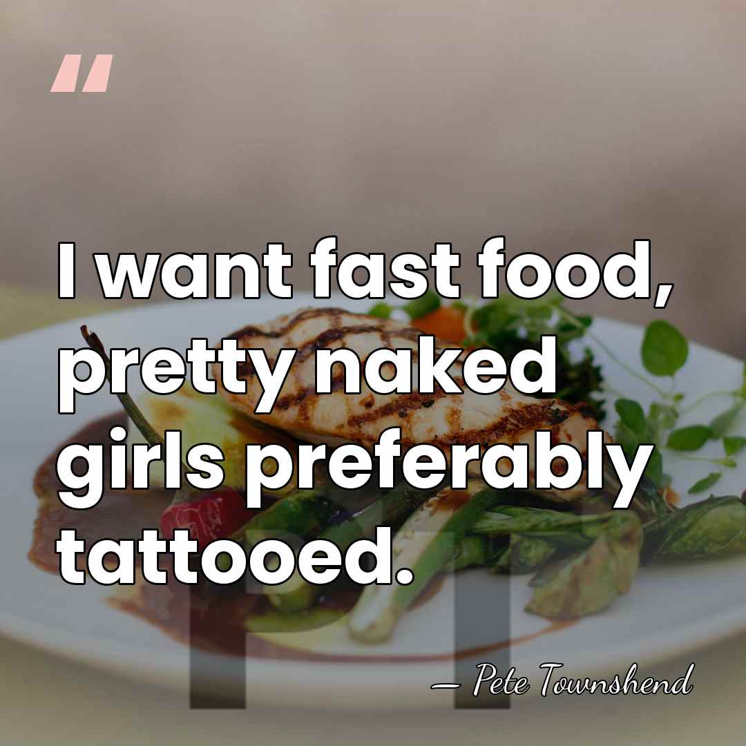 I want fast food, pretty naked girls preferably tattooed. - Pete Townshend