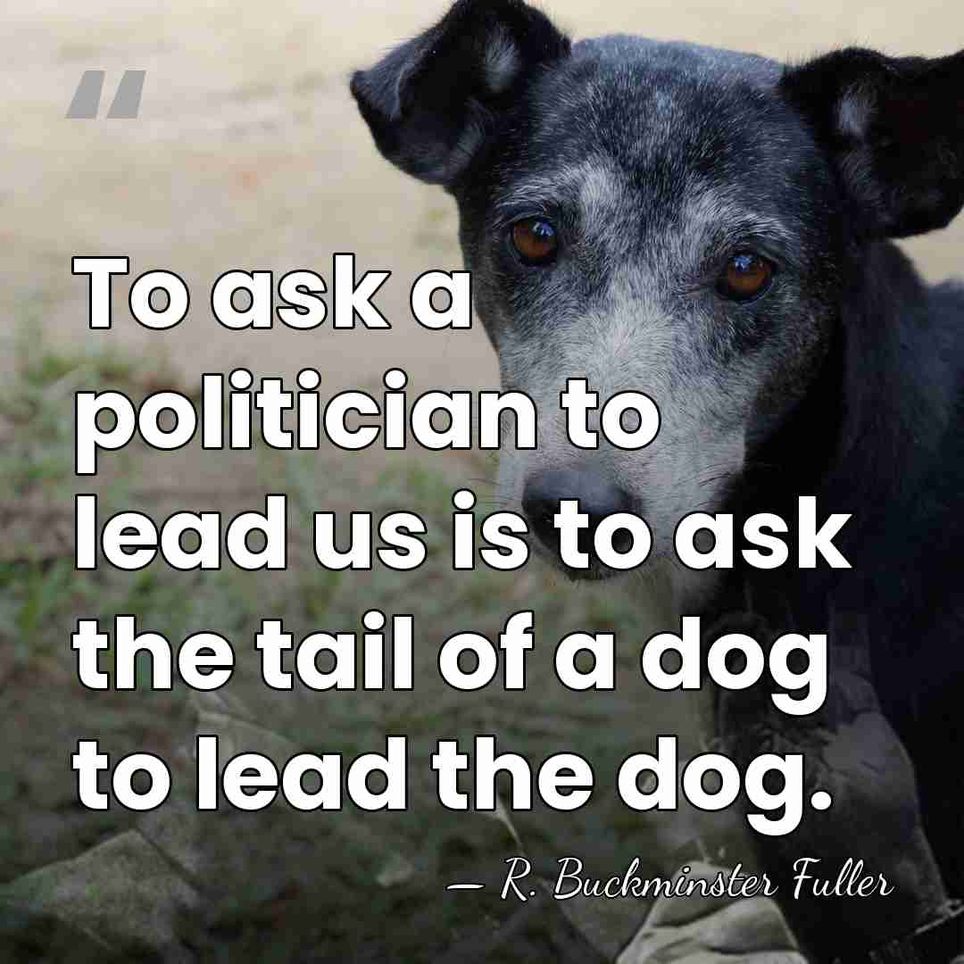 To ask a politician to lead us is to ask the tail&hellip; - R. Buckminster Fuller