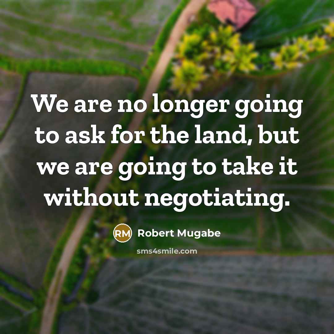 “We are no longer going to ask for the land,…” quote by Robert Mugabe
