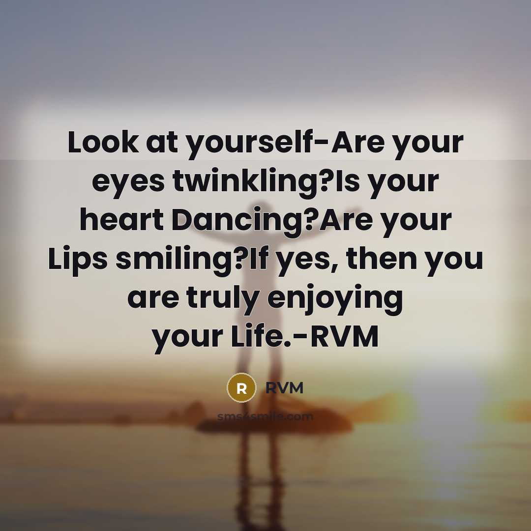 “Look at yourself-Are your eyes twinkling?Is your heart Dancing?Are your Lips smiling?If yes, then you are truly enjoying your Life.-RVM” quote by RVM