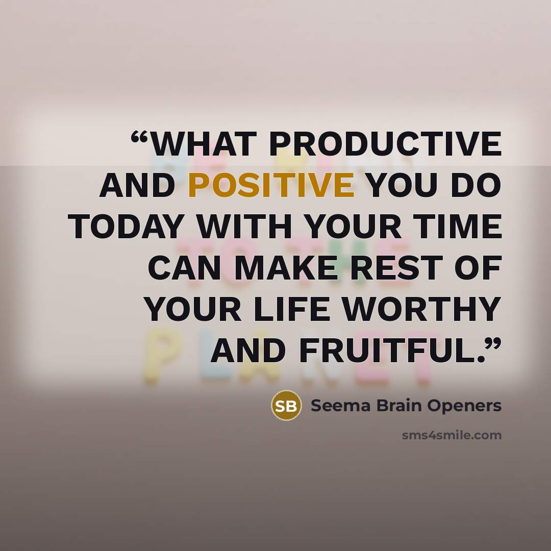 “WHAT PRODUCTIVE AND POSITIVE YOU DO TODAY WITH YOUR TIME CAN MAKE REST OF YOUR LIFE WORTHY AND FRUITFUL.” quote by Seema Brain Openers