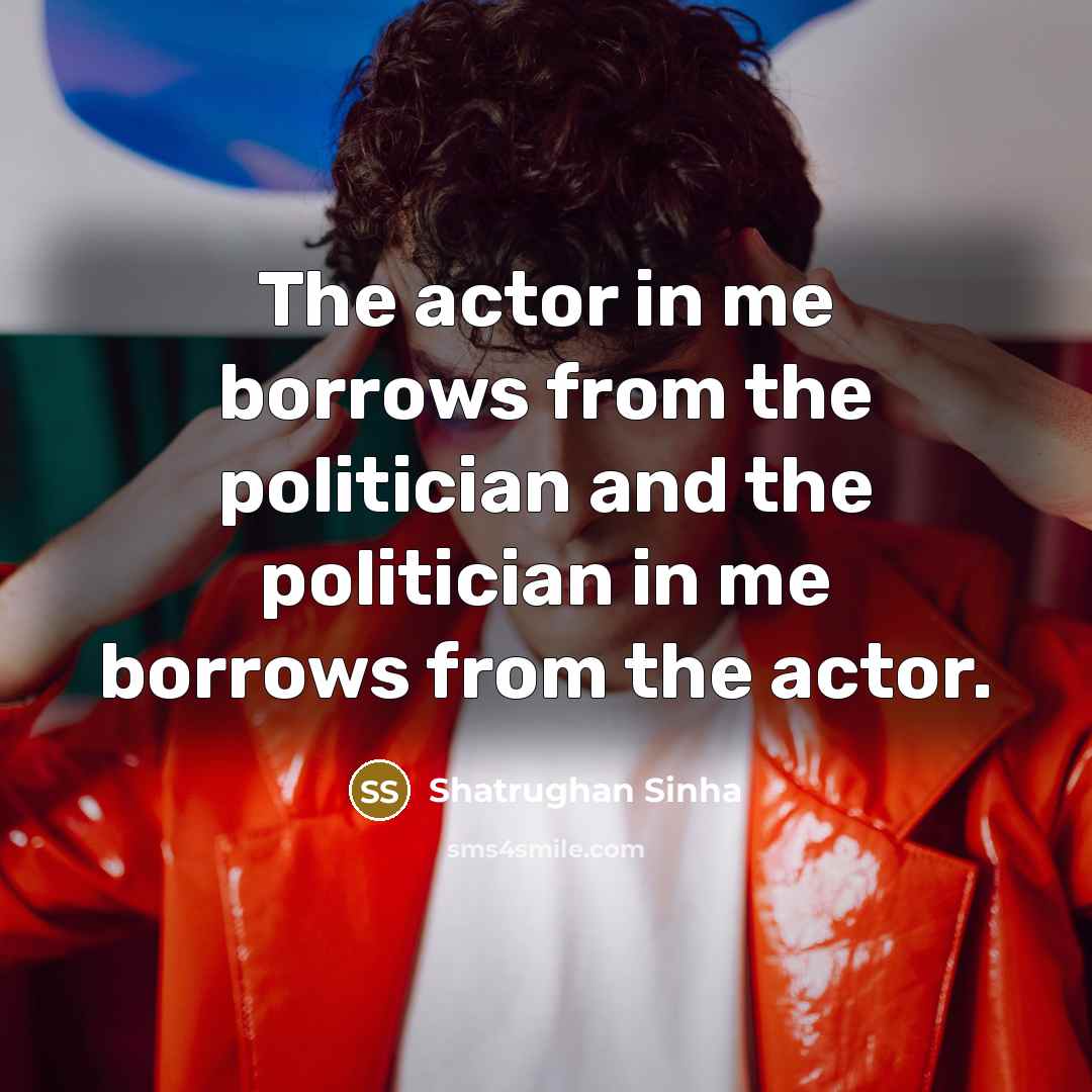 “The actor in me borrows from the politician and the…” quote by Shatrughan Sinha