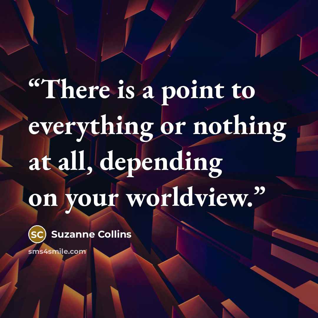 “There is a point to everything or nothing at all, depending on your worldview.” quote by Suzanne Collins