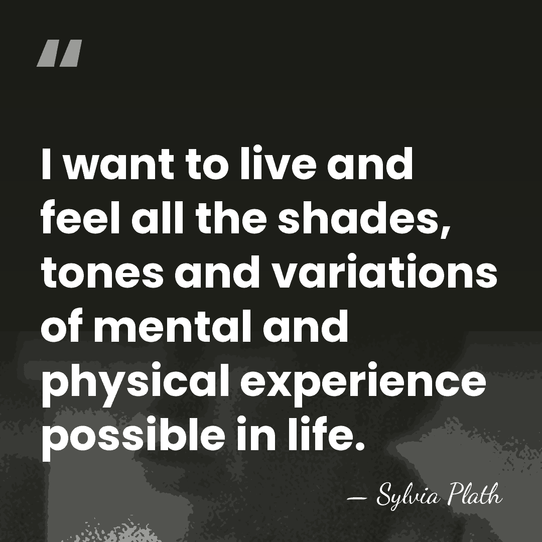 I want to live and feel all the shades, tones and variations&hellip; - Sylvia Plath
