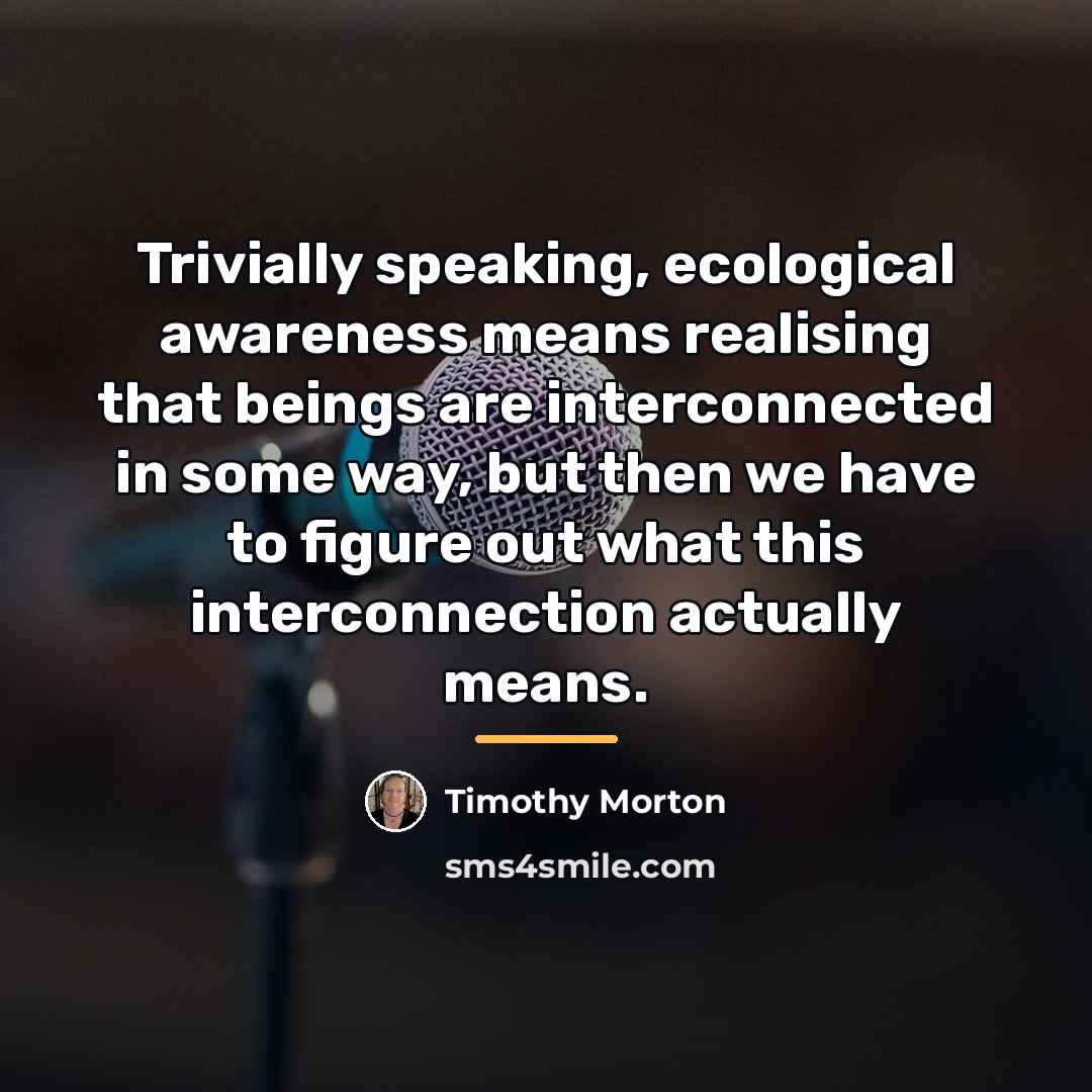 “Trivially speaking, ecological awareness means realising that beings are interconnected…” quote by Timothy Morton