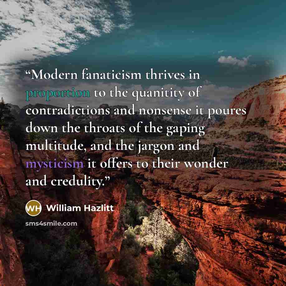 “Modern fanaticism thrives in proportion to the quanitity of contradictions and nonsense it poures down the throats of the gaping multitude, and the jargon and mysticism it offers to their wonder and credulity.” quote by William Hazlitt