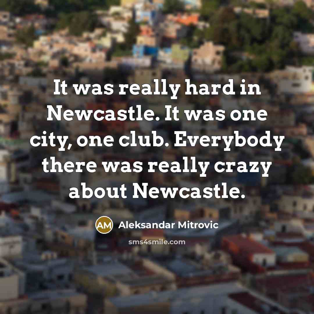 “It was really hard in Newcastle. It was one city,…” quote by Aleksandar Mitrovic