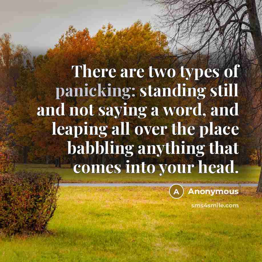 “There are two types of panicking: standing still and not saying a word, and leaping all over the place babbling anything that comes into your head.” quote by Anonymous