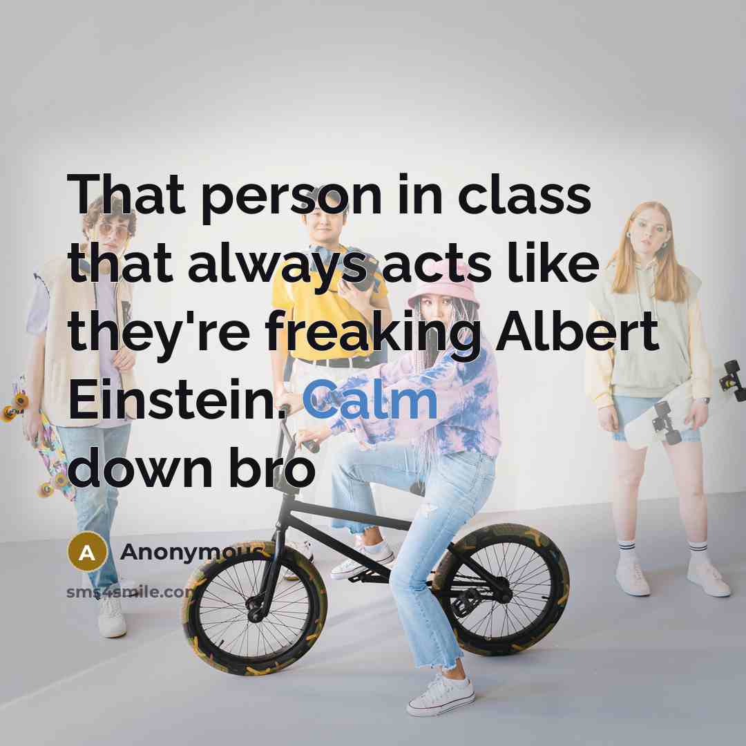 “That person in class that always acts like they're freaking Albert Einstein. Calm down bro” quote by Anonymous