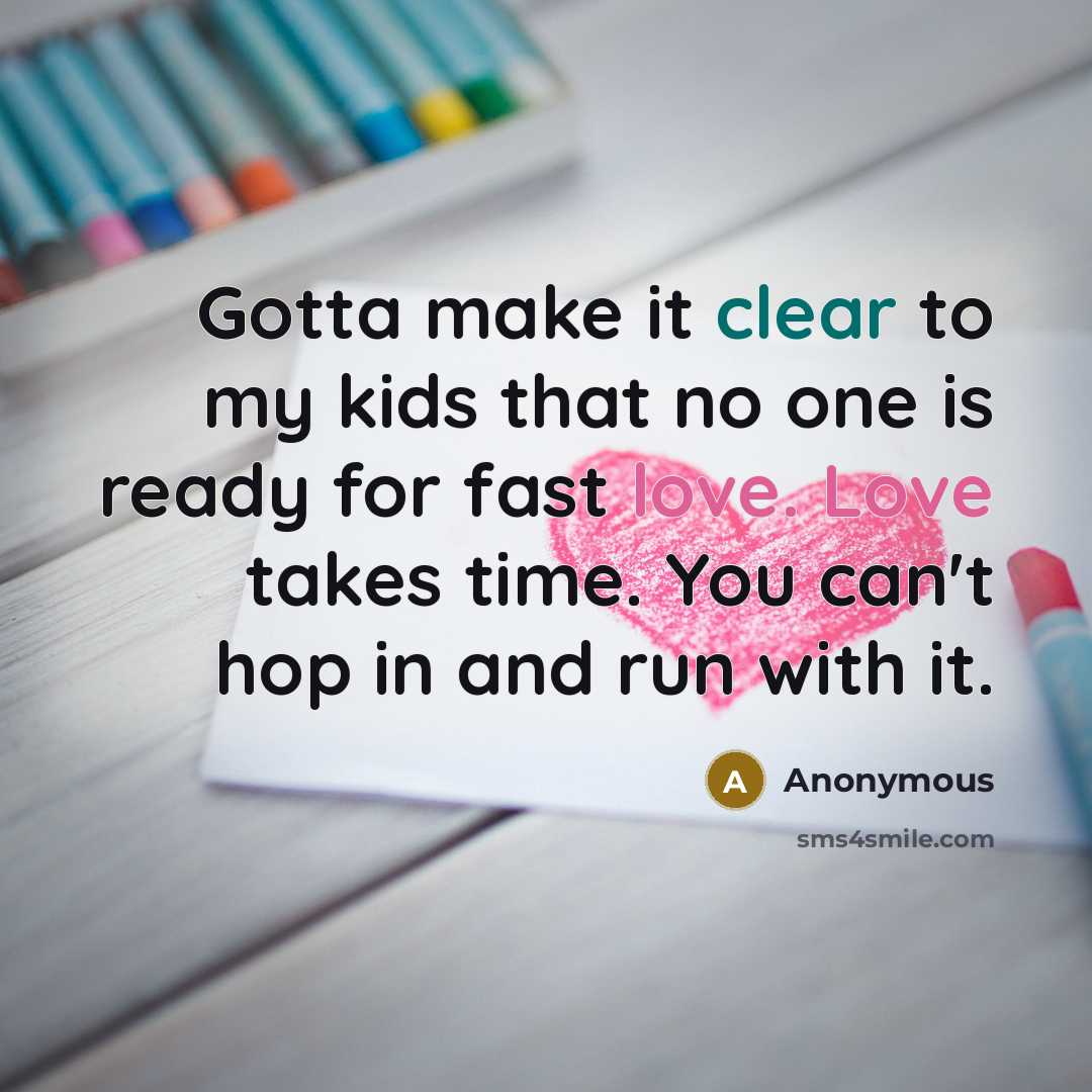 “Gotta make it clear to my kids that no one is ready for fast love. Love takes time. You can't hop in and run with it.” quote by Anonymous