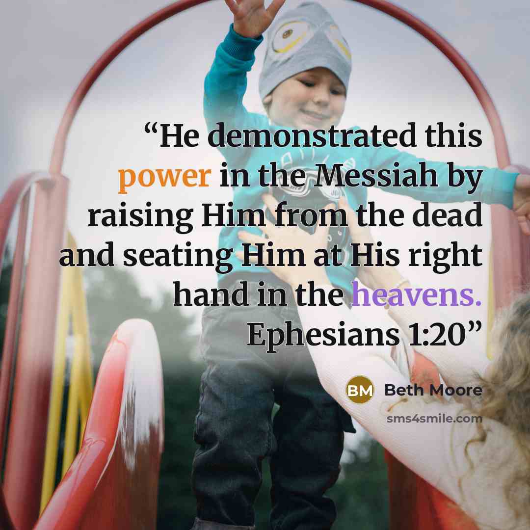 “He demonstrated this power in the Messiah by raising Him from the dead and seating Him at His right hand in the heavens. Ephesians 1:20” quote by Beth Moore