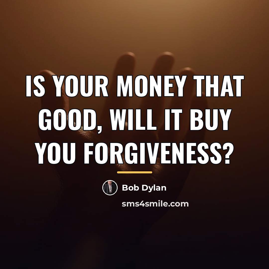 “Is your money that good, will it buy you forgiveness?…” quote by Bob Dylan