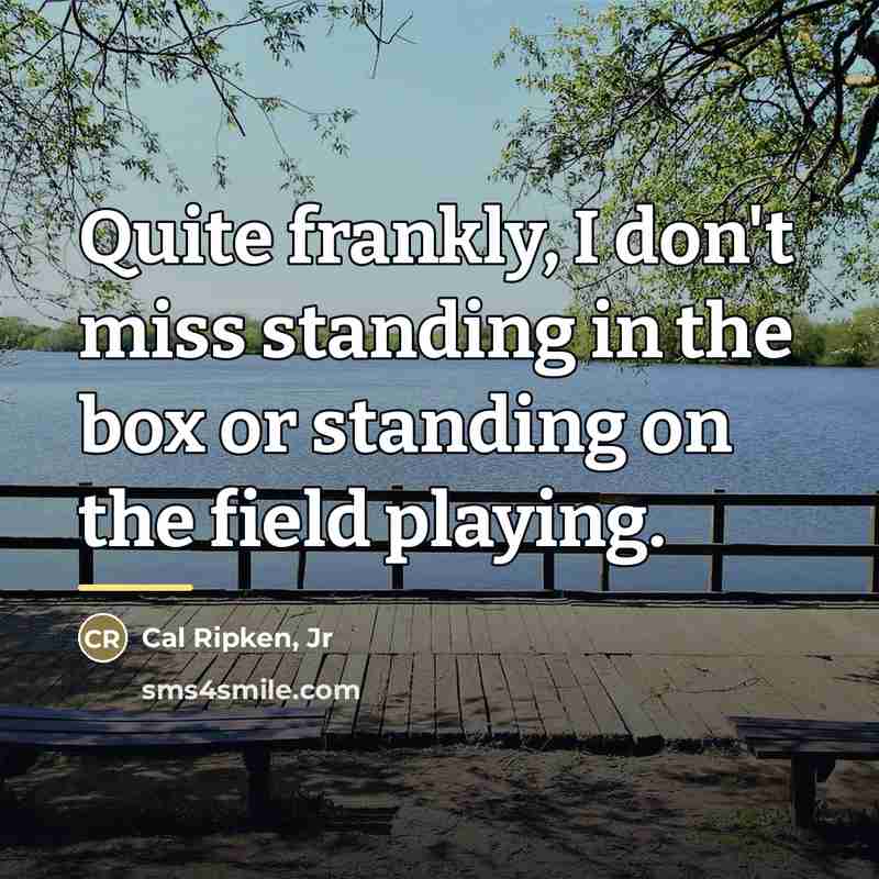 “Quite frankly, I don't miss standing in the box or…” quote by Cal Ripken, Jr