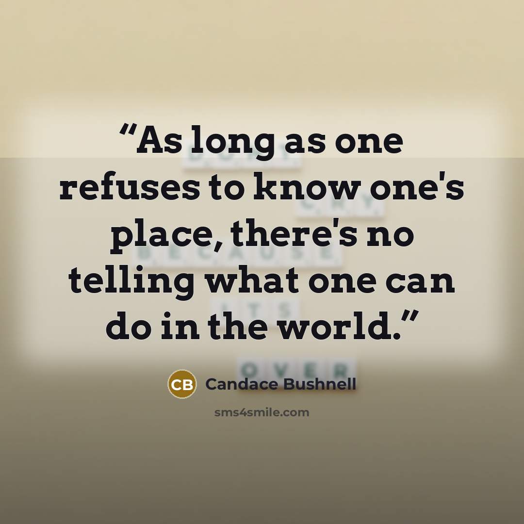 “As long as one refuses to know one's place, there's no telling what one can do in the world.” quote by Candace Bushnell
