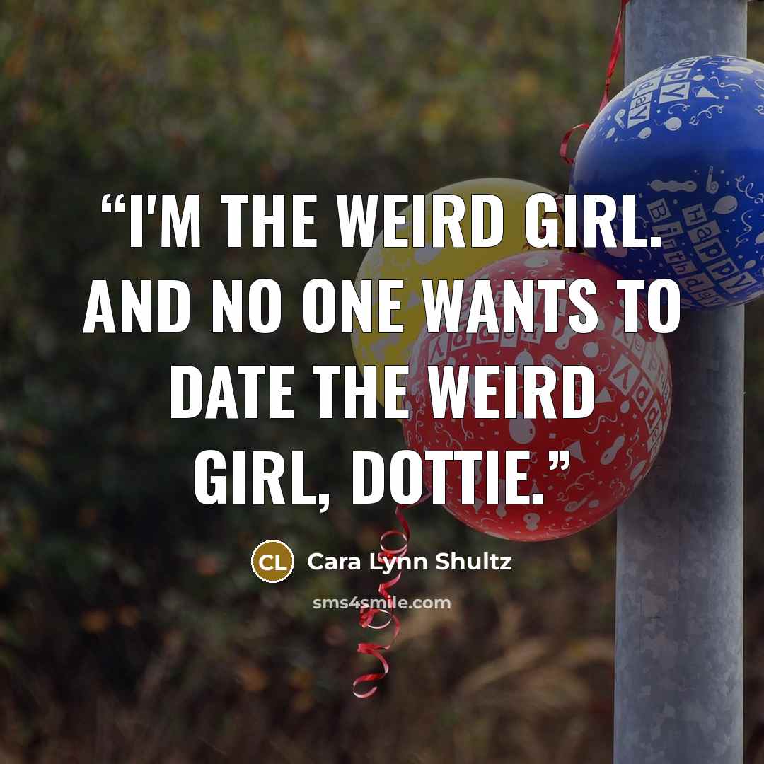 “I'm the weird girl. And no one wants to date the weird girl, Dottie.” quote by Cara Lynn Shultz