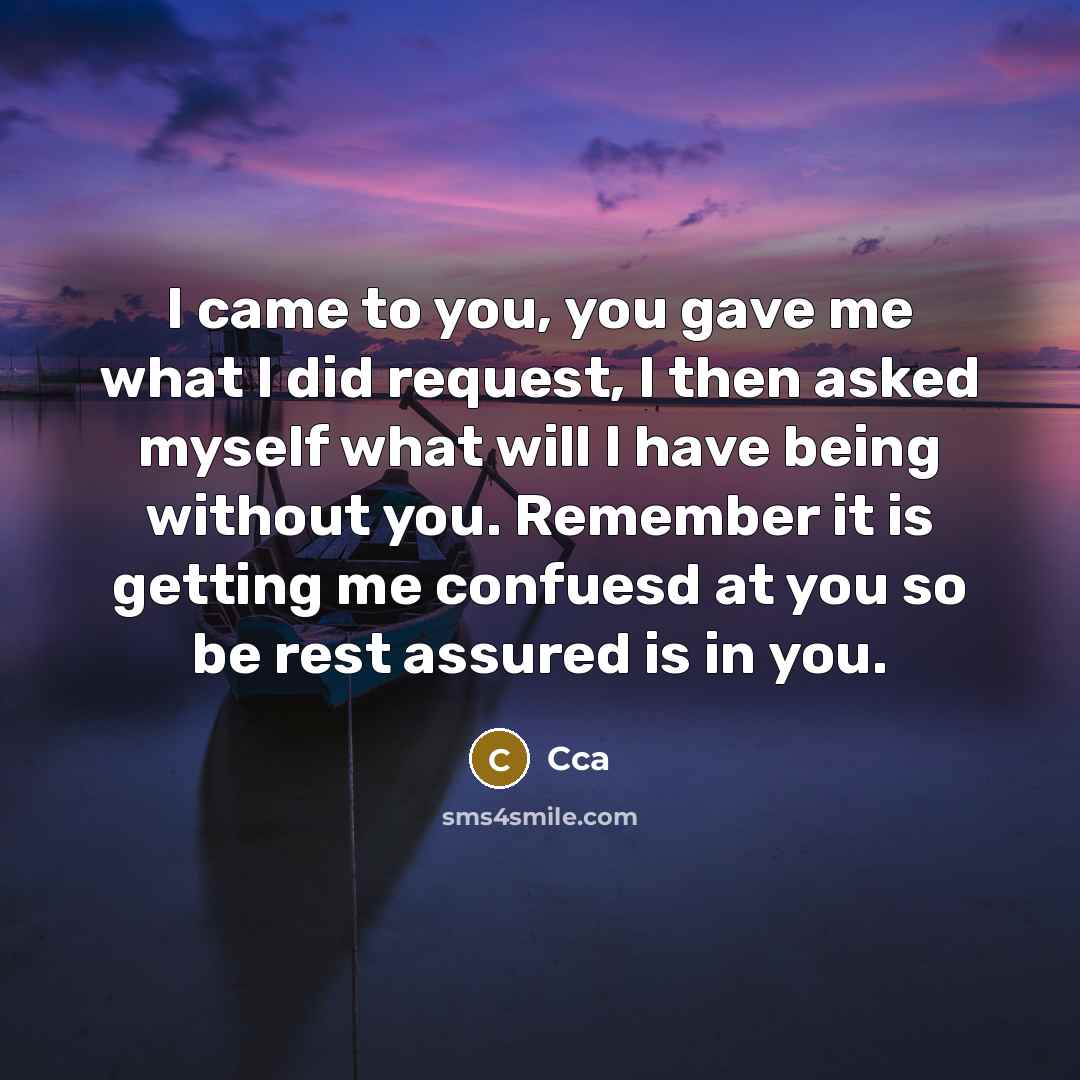 “I came to you, you gave me what I did request, I then asked myself what will I have being without you. Remember it is getting me confuesd at you so be rest assured is in you.” quote by Cca