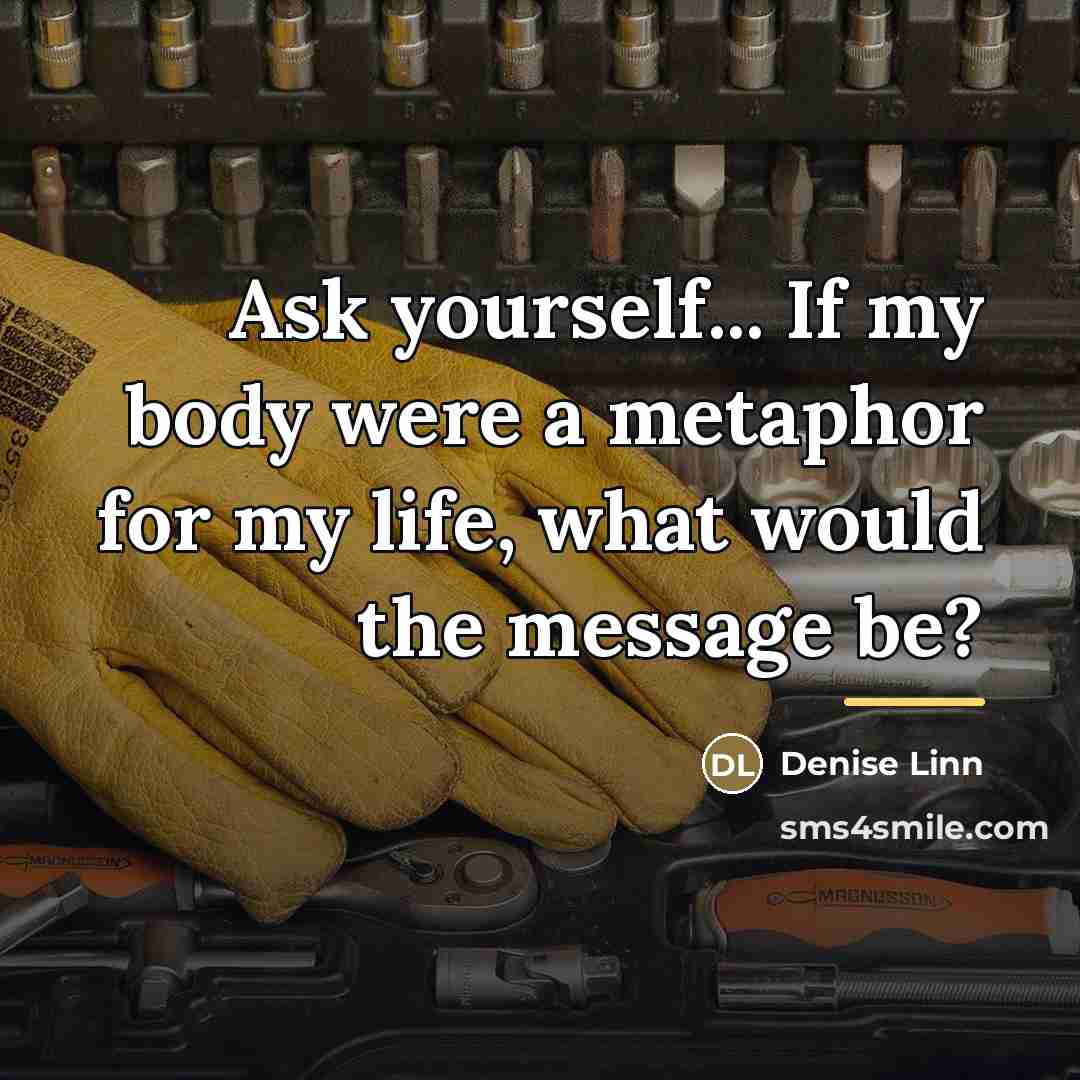 “Ask yourself... If my body were a metaphor for my…” quote by Denise Linn