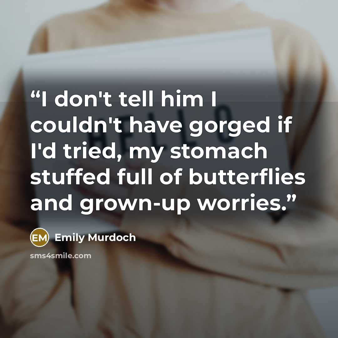 “I don't tell him I couldn't have gorged if I'd tried, my stomach stuffed full of butterflies and grown-up worries.” quote by Emily Murdoch