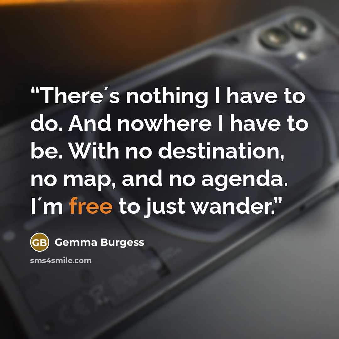 “There´s nothing I have to do. And nowhere I have to be. With no destination, no map, and no agenda. I´m free to just wander.” quote by Gemma Burgess
