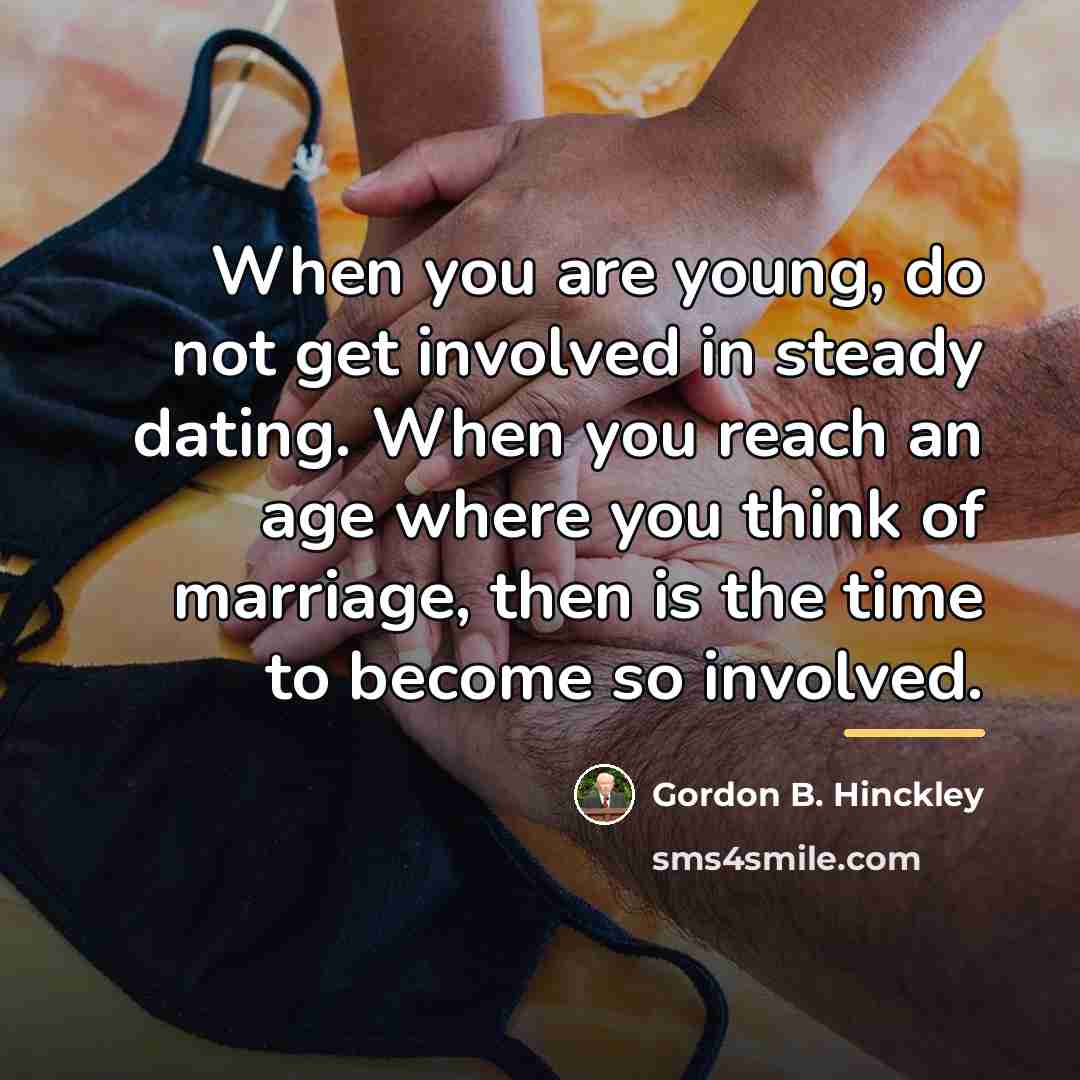 “When you are young, do not get involved in steady…” quote by Gordon B. Hinckley