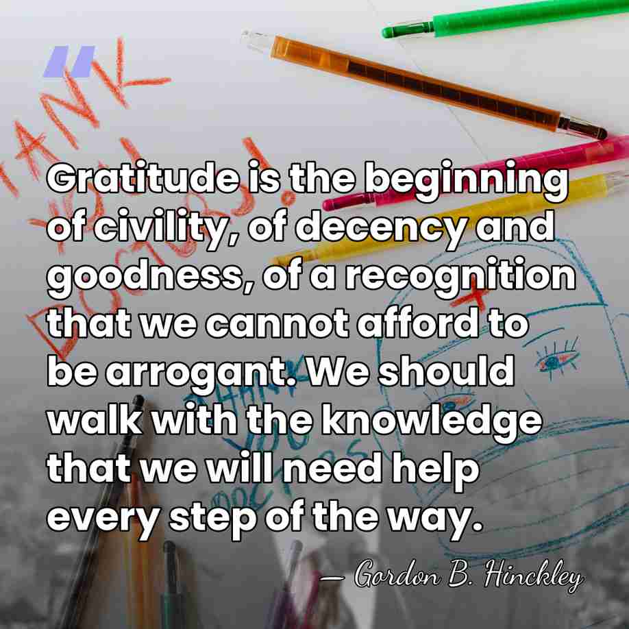 Gratitude is the beginning of civility, of decency and goodness, of a&hellip; - Gordon B. Hinckley