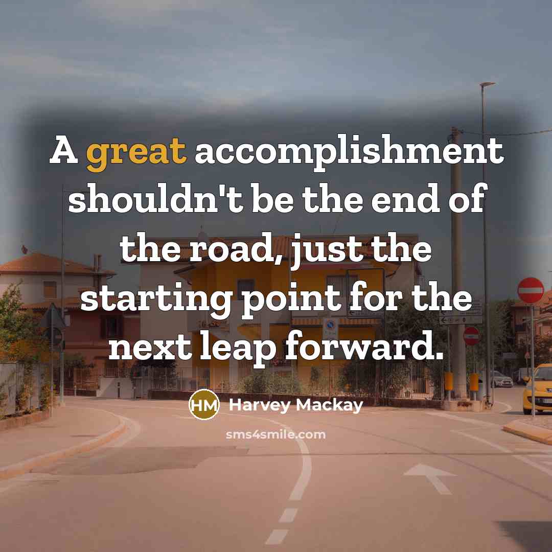 “A great accomplishment shouldn't be the end of the road,…” quote by Harvey Mackay