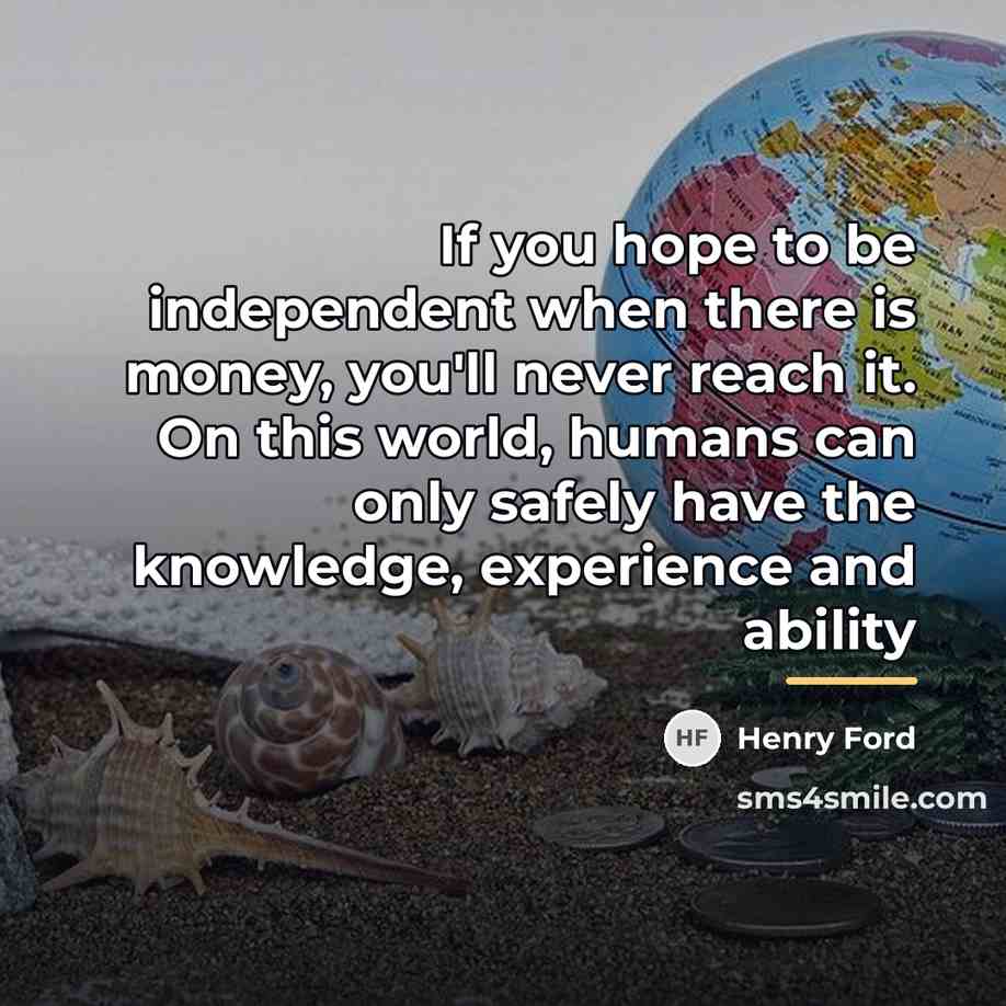 “If you hope to be independent when there is money,…” quote by Henry Ford