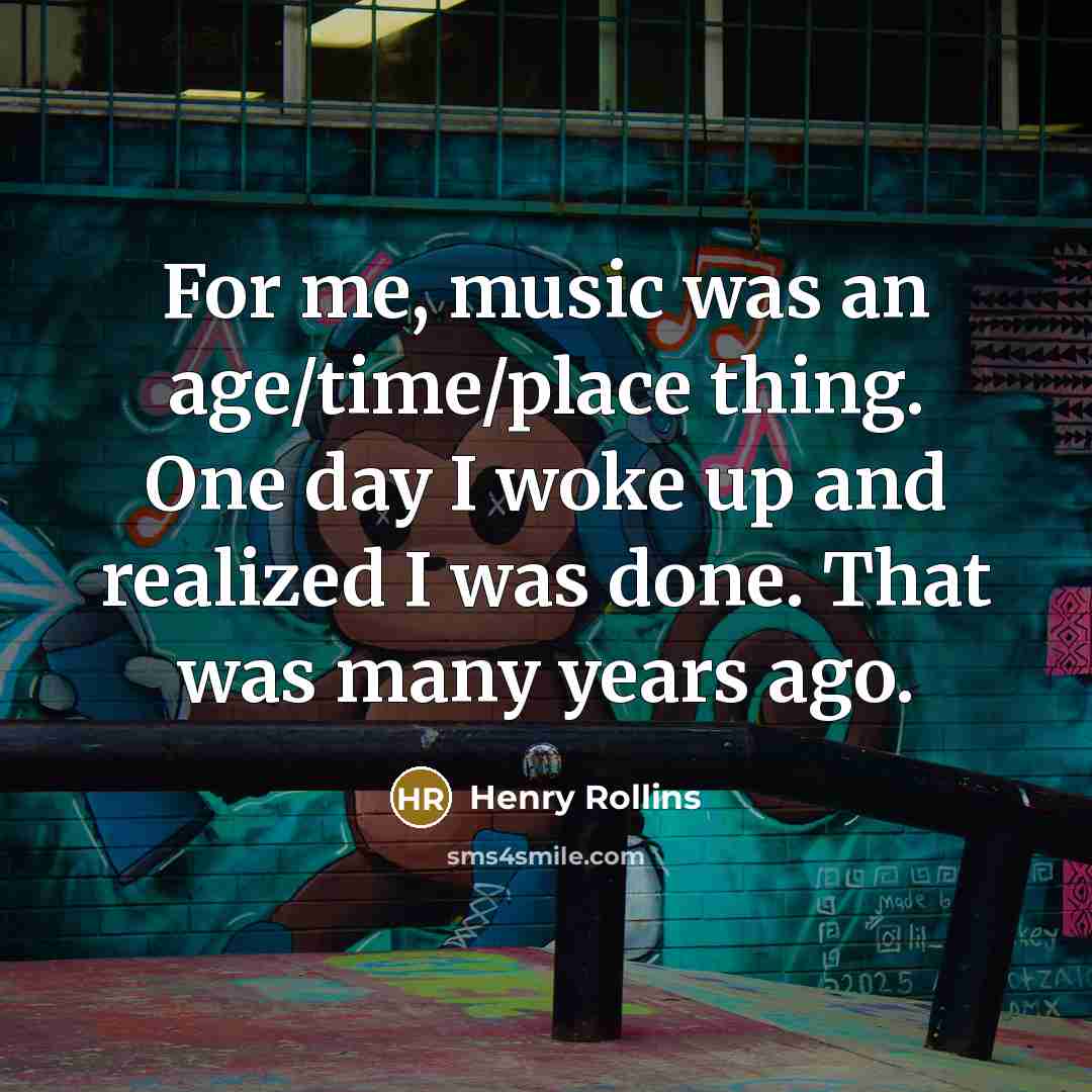 “For me, music was an age/time/place thing. One day I…” quote by Henry Rollins