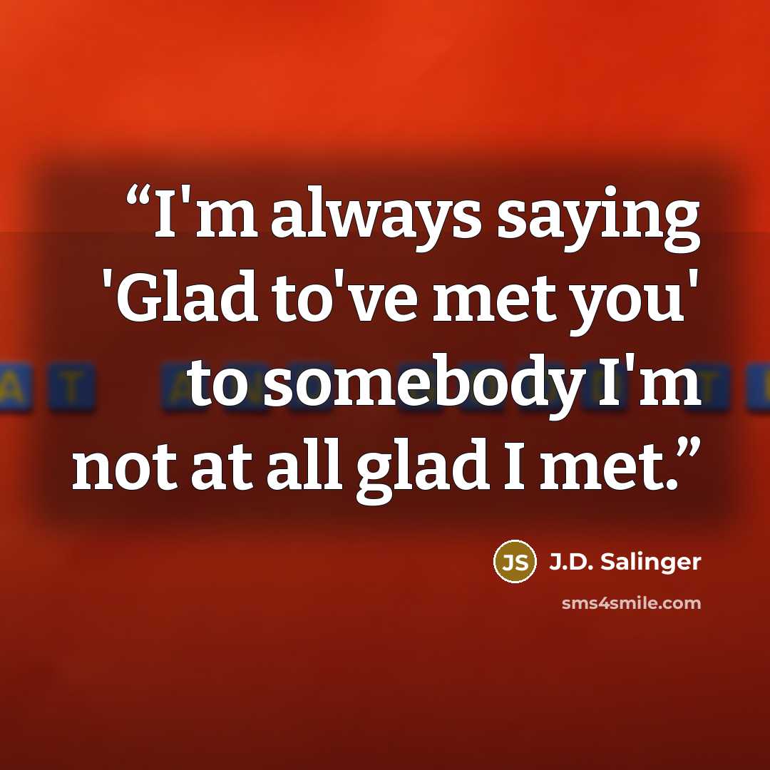 “I'm always saying 'Glad to've met you' to somebody I'm not at all glad I met.” quote by J.D. Salinger