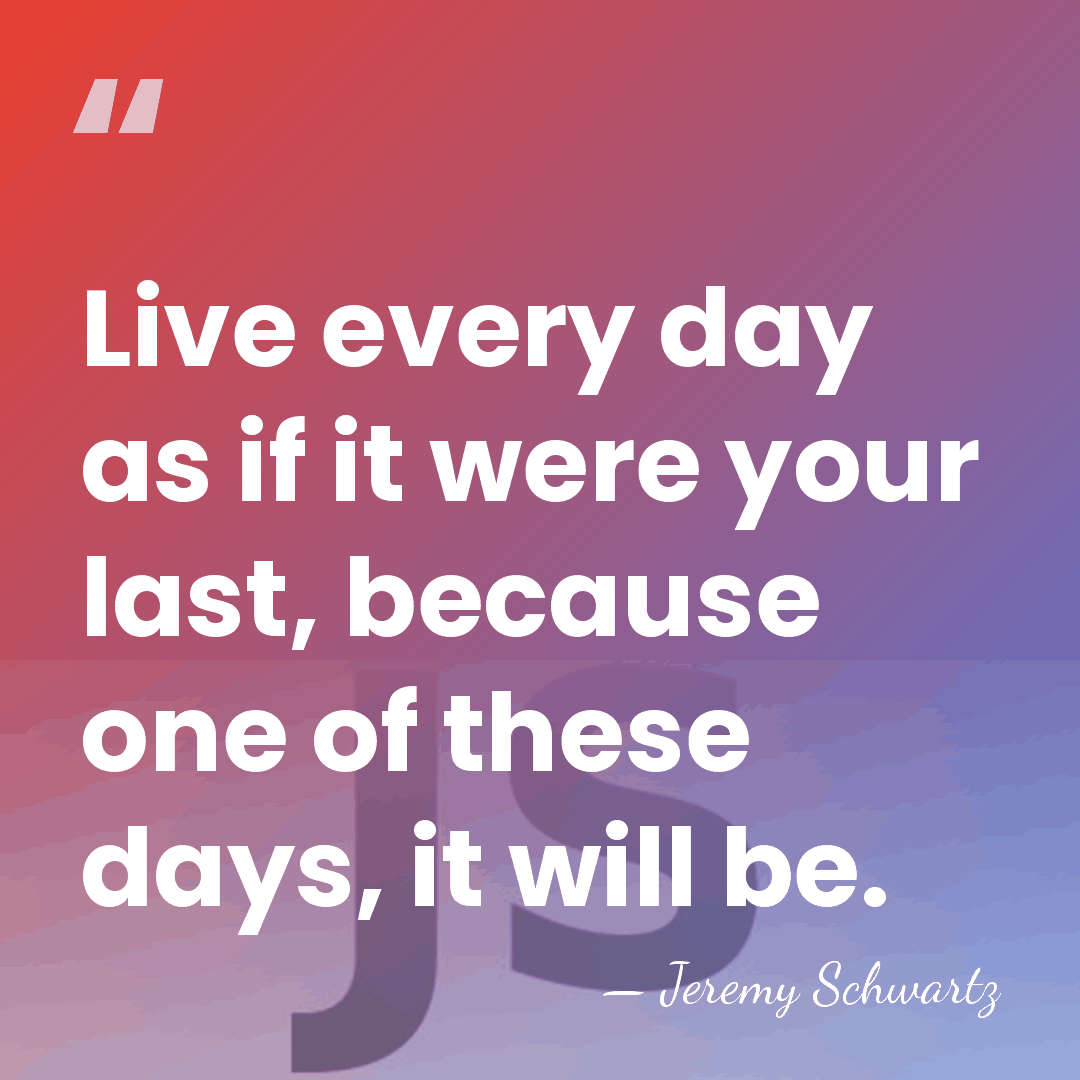 Live every day as if it were your last, because one of&hellip; - Jeremy Schwartz